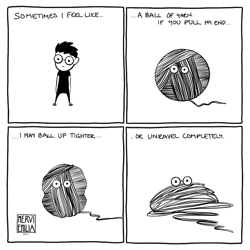 4 panel comic: "Sometimes I feel like a ball of yarn. If you pull my end I may ball up tighter or unravel completely."