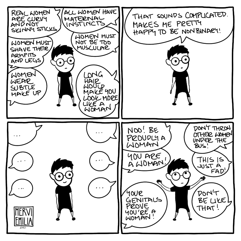 4 panel comic of a person being bombarded by stereotypes of what women should do and be ("be curvy", "shave legs", "have maternal instincts" etc). The person points out they are nonbinary and the bombardment turns into telling that they should be proud of being a woman and their genitals prove they are a woman. The person rolls their eyes.